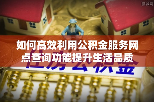 灵璧如何高效利用公积金服务网点查询功能提升生活品质