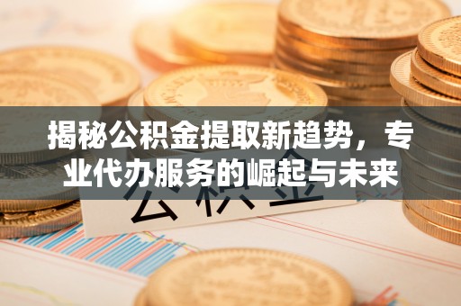 灵璧揭秘公积金提取新趋势，专业代办服务的崛起与未来