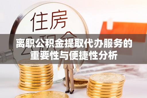 灵璧离职公积金提取代办服务的重要性与便捷性分析