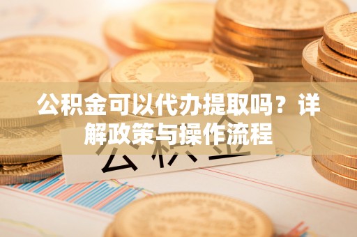 灵璧公积金可以代办提取吗？详解政策与操作流程