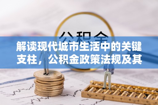 灵璧解读现代城市生活中的关键支柱，公积金政策法规及其深远影响