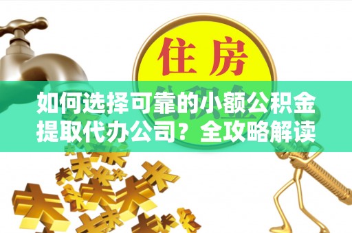 灵璧如何选择可靠的小额公积金提取代办公司？全攻略解读
