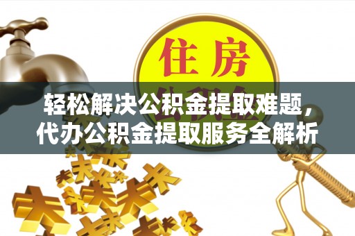 灵璧轻松解决公积金提取难题，代办公积金提取服务全解析
