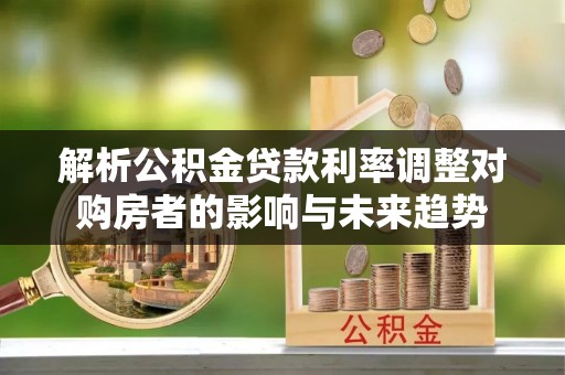 灵璧解析公积金贷款利率调整对购房者的影响与未来趋势
