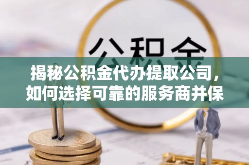 灵璧揭秘公积金代办提取公司，如何选择可靠的服务商并保障个人权益