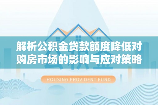 灵璧解析公积金贷款额度降低对购房市场的影响与应对策略