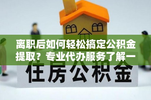 灵璧离职后如何轻松搞定公积金提取？专业代办服务了解一下