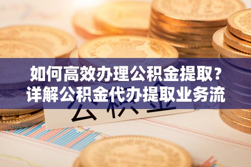 灵璧如何高效办理公积金提取？详解公积金代办提取业务流程与优势