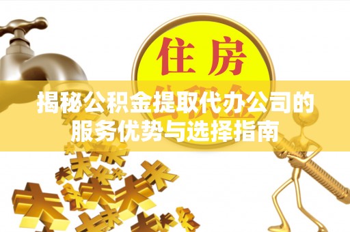 灵璧揭秘公积金提取代办公司的服务优势与选择指南