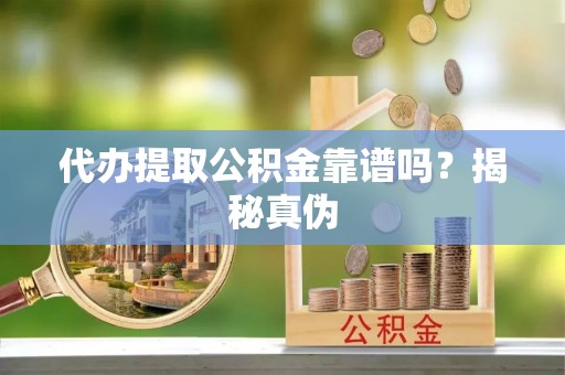 灵璧代办提取公积金靠谱吗？揭秘真伪