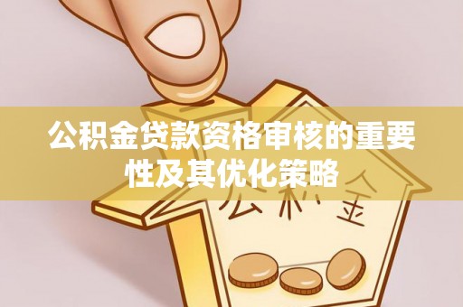灵璧公积金贷款资格审核的重要性及其优化策略