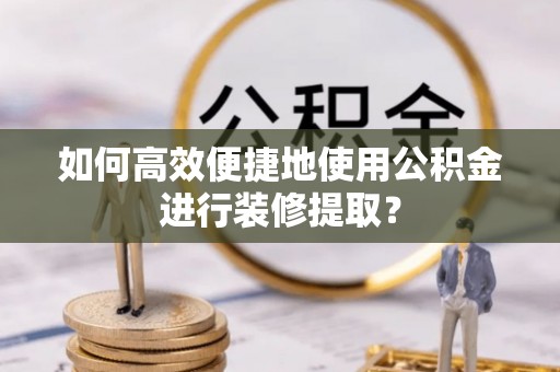 灵璧如何高效便捷地使用公积金进行装修提取？