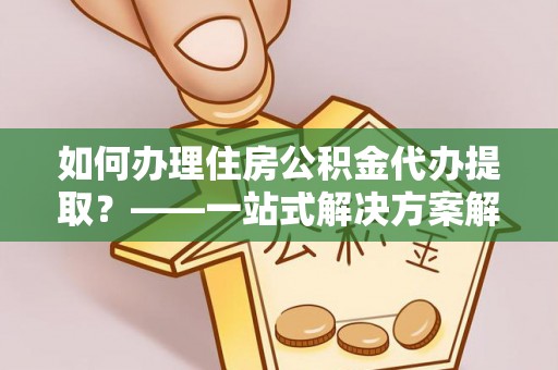 灵璧如何办理住房公积金代办提取？——一站式解决方案解析