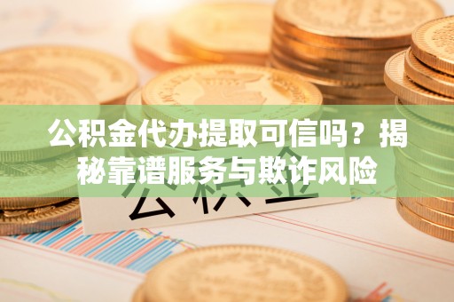 灵璧公积金代办提取可信吗？揭秘靠谱服务与欺诈风险