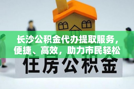 灵璧长沙公积金代办提取服务，便捷、高效，助力市民轻松管理资金