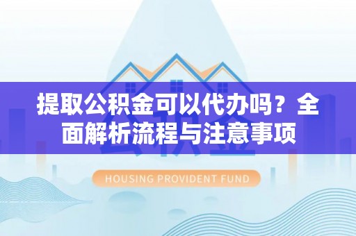 灵璧提取公积金可以代办吗？全面解析流程与注意事项