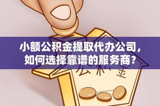 灵璧小额公积金提取代办公司，如何选择靠谱的服务商？