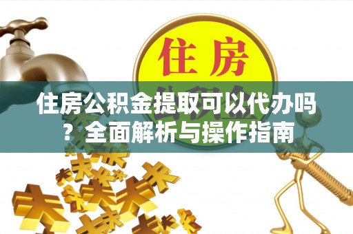 灵璧住房公积金提取可以代办吗？全面解析与操作指南