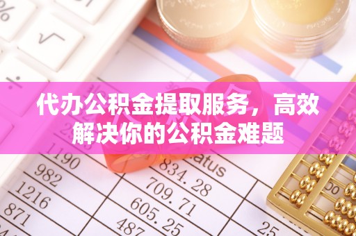 灵璧代办公积金提取服务，高效解决你的公积金难题