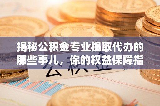 灵璧揭秘公积金专业提取代办的那些事儿，你的权益保障指南