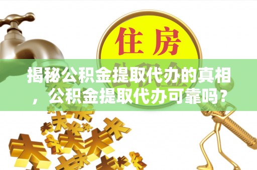 灵璧揭秘公积金提取代办的真相，公积金提取代办可靠吗？