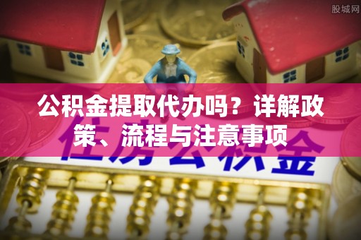 灵璧公积金提取代办吗？详解政策、流程与注意事项