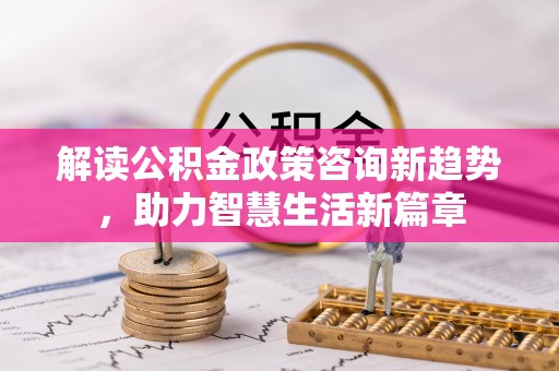 灵璧解读公积金政策咨询新趋势，助力智慧生活新篇章
