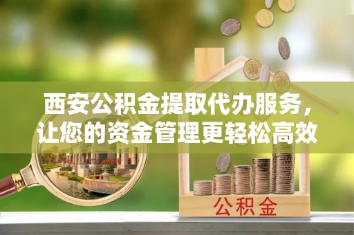 灵璧西安公积金提取代办服务，让您的资金管理更轻松高效