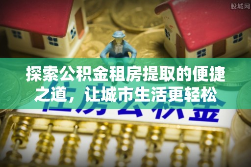 灵璧探索公积金租房提取的便捷之道，让城市生活更轻松