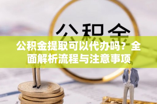 灵璧公积金提取可以代办吗？全面解析流程与注意事项