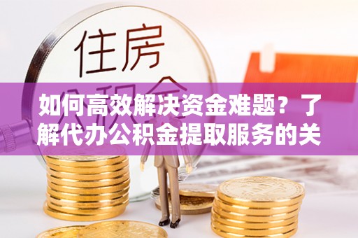 灵璧如何高效解决资金难题？了解代办公积金提取服务的关键步骤与优势
