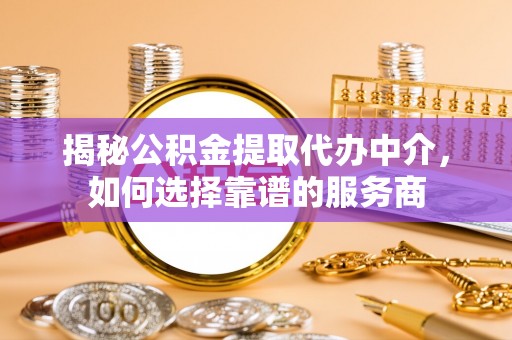 灵璧揭秘公积金提取代办中介，如何选择靠谱的服务商