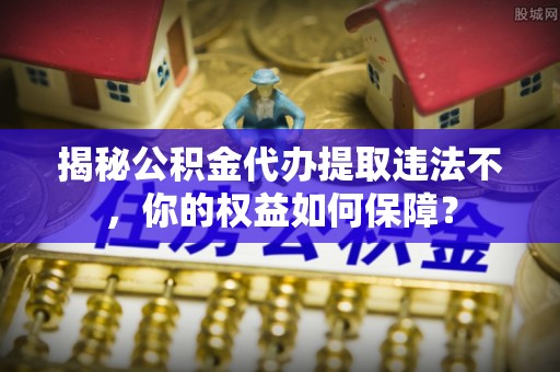 灵璧揭秘公积金代办提取违法不，你的权益如何保障？