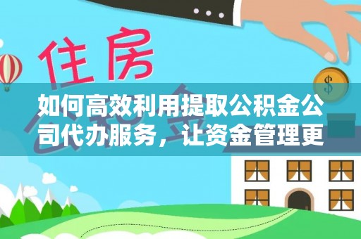 灵璧如何高效利用提取公积金公司代办服务，让资金管理更轻松