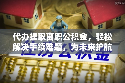 灵璧代办提取离职公积金，轻松解决手续难题，为未来护航
