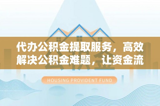 灵璧代办公积金提取服务，高效解决公积金难题，让资金流动更灵活