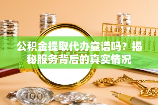 灵璧公积金提取代办靠谱吗？揭秘服务背后的真实情况
