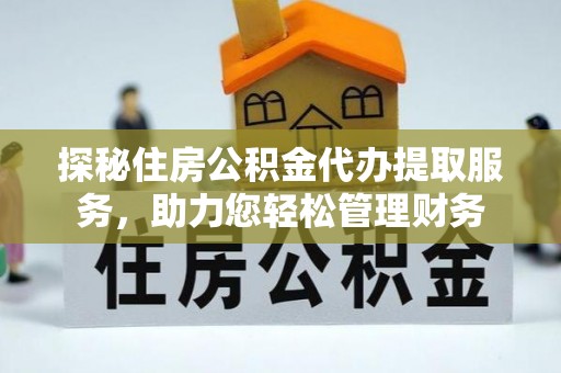 灵璧探秘住房公积金代办提取服务，助力您轻松管理财务